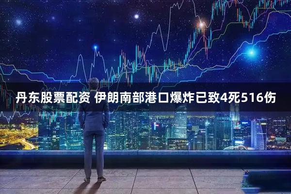 丹东股票配资 伊朗南部港口爆炸已致4死516伤