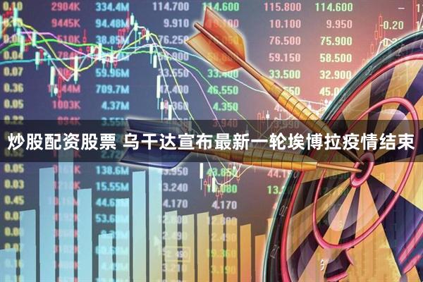 炒股配资股票 乌干达宣布最新一轮埃博拉疫情结束