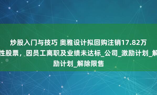 炒股入门与技巧 奥雅设计拟回购注销17.82万股限制性股票，因员工离职及业绩未达标_公司_激励计划_解除限售