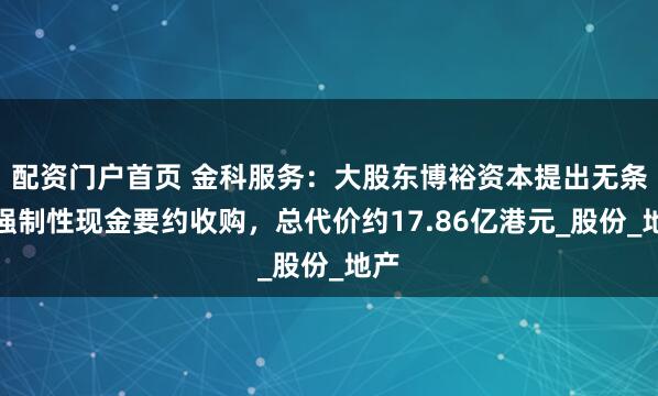配资门户首页 金科服务：大股东博裕资本提出无条件强制性现金要约收购，总代价约17.86亿港元_股份_地产