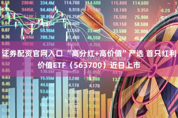 证券配资官网入口 “高分红+高价值”严选 首只红利价值ETF（563700）近日上市