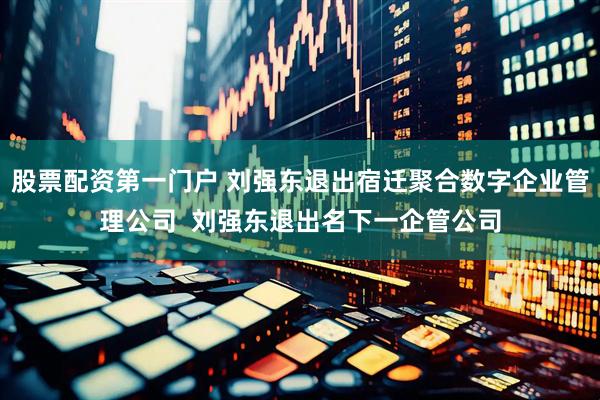 股票配资第一门户 刘强东退出宿迁聚合数字企业管理公司  刘强东退出名下一企管公司