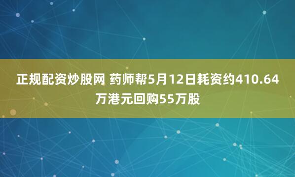 正规配资炒股网 药师帮5月12日耗资约410.64万港元回购55万股