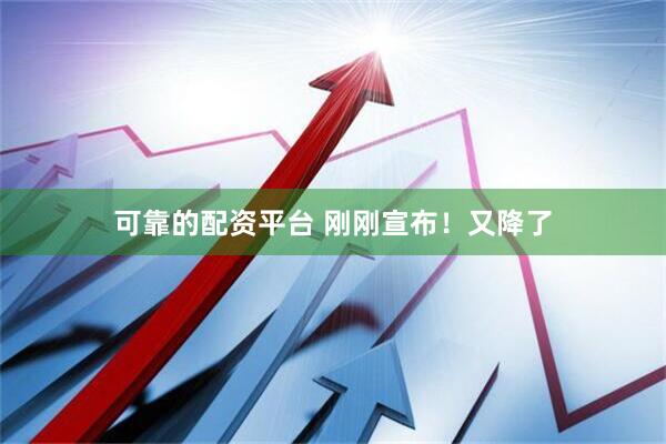 可靠的配资平台 刚刚宣布！又降了