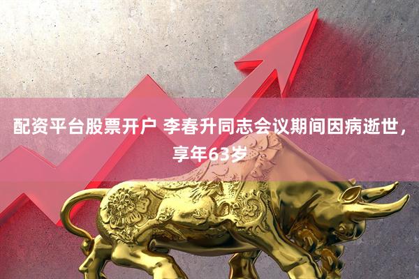 配资平台股票开户 李春升同志会议期间因病逝世，享年63岁