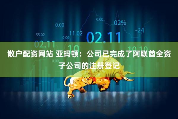 散户配资网站 亚玛顿：公司已完成了阿联酋全资子公司的注册登记