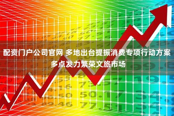 配资门户公司官网 多地出台提振消费专项行动方案 多点发力繁荣文旅市场