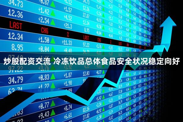 炒股配资交流 冷冻饮品总体食品安全状况稳定向好