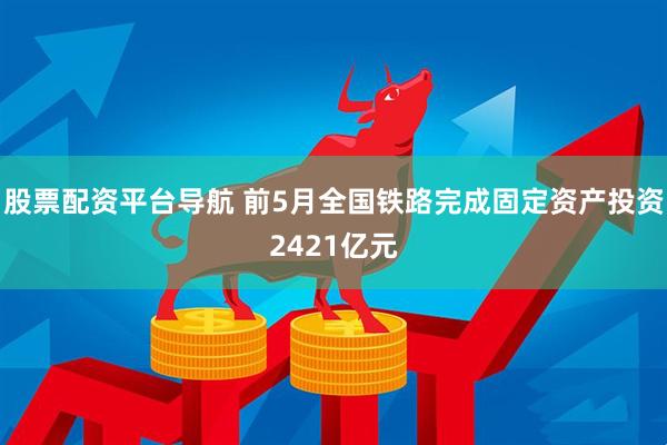 股票配资平台导航 前5月全国铁路完成固定资产投资2421亿元