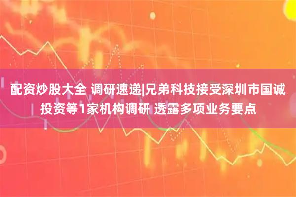 配资炒股大全 调研速递|兄弟科技接受深圳市国诚投资等1家机构调研 透露多项业务要点