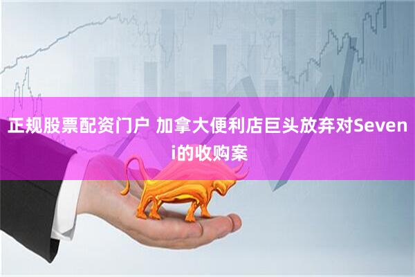 正规股票配资门户 加拿大便利店巨头放弃对Seven i的收购案