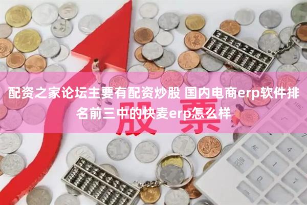 配资之家论坛主要有配资炒股 国内电商erp软件排名前三中的快麦erp怎么样