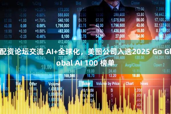 配资论坛交流 AI+全球化，美图公司入选2025 Go Global AI 100 榜单