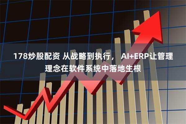 178炒股配资 从战略到执行， AI+ERP让管理理念在软件系统中落地生根