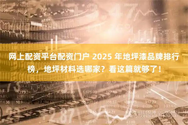 网上配资平台配资门户 2025 年地坪漆品牌排行榜，地坪材料选哪家？看这篇就够了！