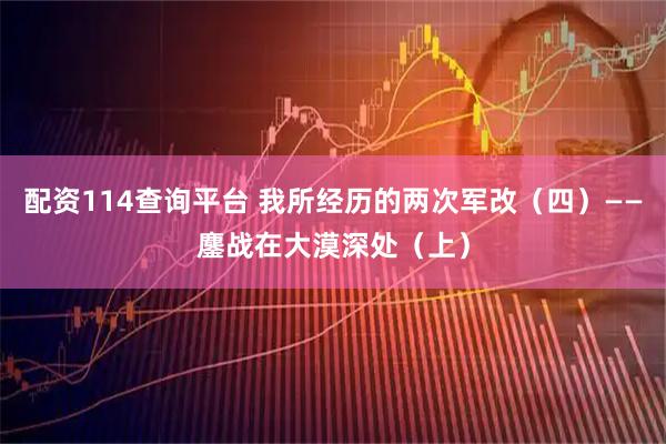 配资114查询平台 我所经历的两次军改（四）——鏖战在大漠深处（上）
