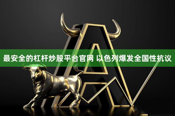 最安全的杠杆炒股平台官网 以色列爆发全国性抗议
