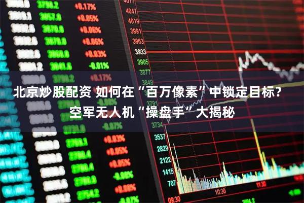 北京炒股配资 如何在“百万像素”中锁定目标？ 空军无人机“操盘手”大揭秘