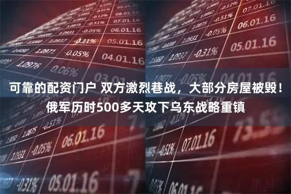 可靠的配资门户 双方激烈巷战，大部分房屋被毁！俄军历时500多天攻下乌东战略重镇