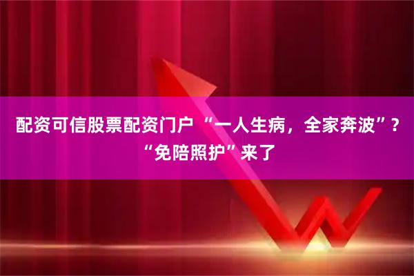 配资可信股票配资门户 “一人生病，全家奔波”？“免陪照护”来了
