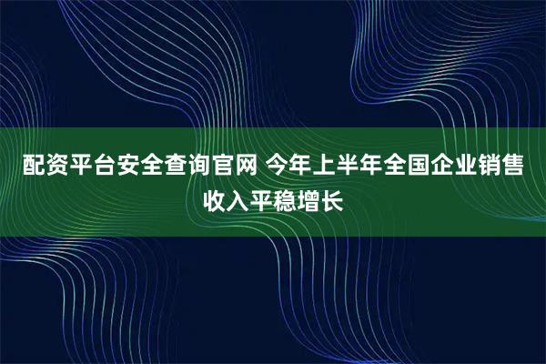 配资平台安全查询官网 今年上半年全国企业销售收入平稳增长
