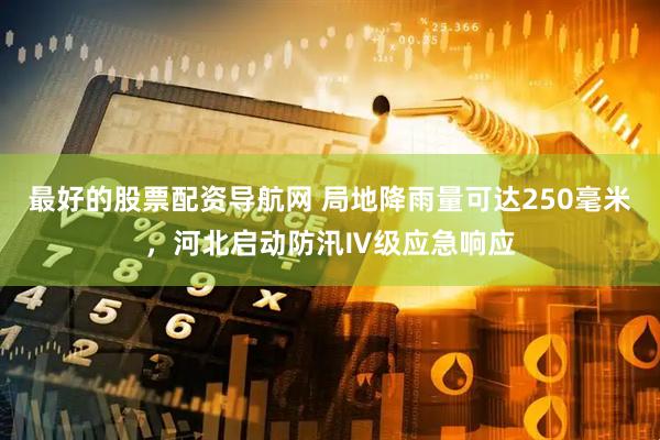 最好的股票配资导航网 局地降雨量可达250毫米，河北启动防汛Ⅳ级应急响应