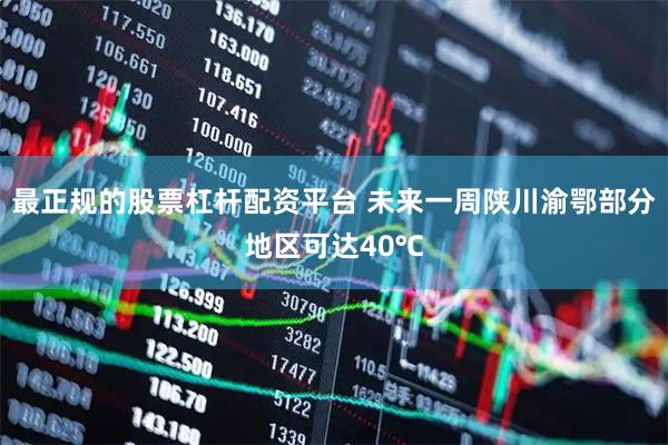 最正规的股票杠杆配资平台 未来一周陕川渝鄂部分地区可达40℃