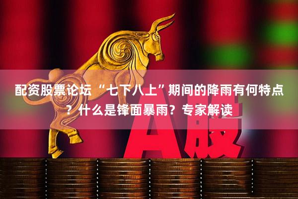 配资股票论坛 “七下八上”期间的降雨有何特点？什么是锋面暴雨？专家解读