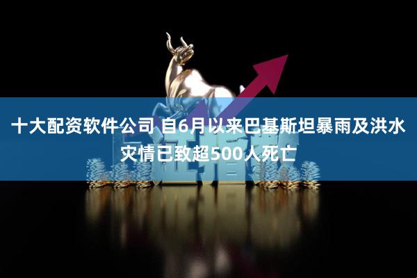 十大配资软件公司 自6月以来巴基斯坦暴雨及洪水灾情已致超500人死亡