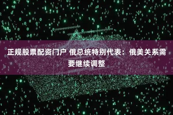 正规股票配资门户 俄总统特别代表：俄美关系需要继续调整