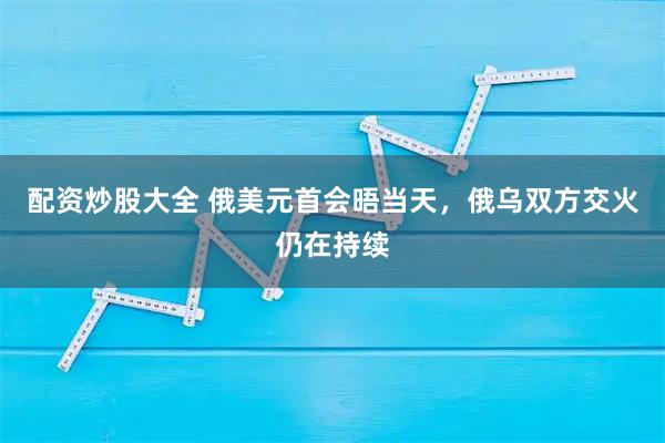配资炒股大全 俄美元首会晤当天，俄乌双方交火仍在持续