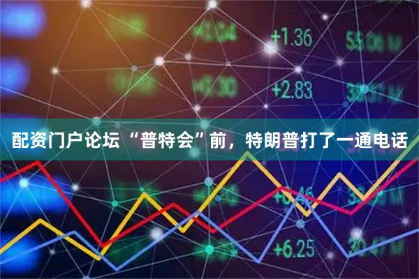 配资门户论坛 “普特会”前，特朗普打了一通电话
