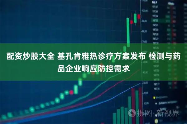 配资炒股大全 基孔肯雅热诊疗方案发布 检测与药品企业响应防控需求