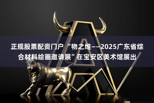 正规股票配资门户 “物之维——2025广东省综合材料绘画邀请展”在宝安区美术馆展出