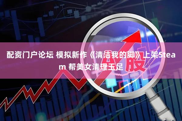 配资门户论坛 模拟新作《清洁我的脚》上架Steam 帮美女清理玉足
