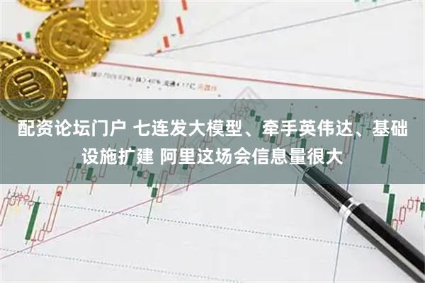 配资论坛门户 七连发大模型、牵手英伟达、基础设施扩建 阿里这场会信息量很大