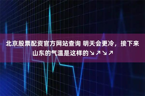 北京股票配资官方网站查询 明天会更冷，接下来山东的气温是这样的↘↗↘↗