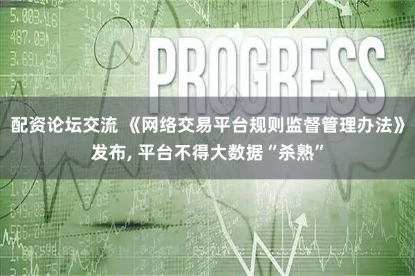 配资论坛交流 《网络交易平台规则监督管理办法》发布, 平台不得大数据“杀熟”